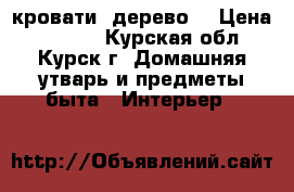 2 кровати (дерево) › Цена ­ 3 000 - Курская обл., Курск г. Домашняя утварь и предметы быта » Интерьер   